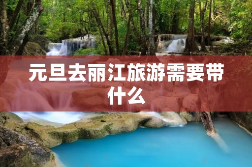 元旦去丽江旅游需要带什么