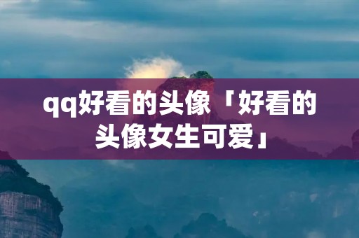 qq好看的头像「好看的头像女生可爱」 qq好看的头像「好看的头像女生可爱」