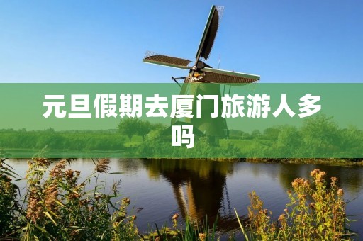 元旦假期去厦门旅游人多吗