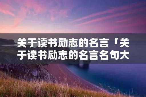 关于读书励志的名言「关于读书励志的名言名句大全」