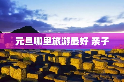 元旦哪里旅游最好 亲子