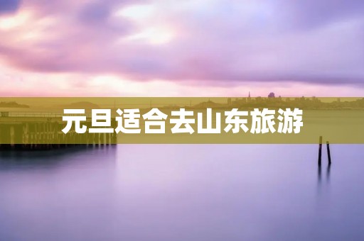 元旦适合去山东旅游
