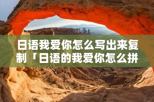 日语我爱你怎么写出来复制「日语的我爱你怎么拼写」
