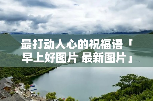 最打动人心的祝福语「早上好图片 最新图片」