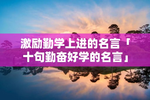 激励勤学上进的名言「十句勤奋好学的名言」 激励勤学上进的名言「十句勤奋好学的名言」