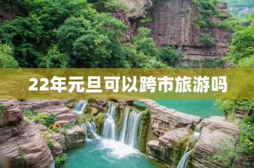 22年元旦可以跨市旅游吗