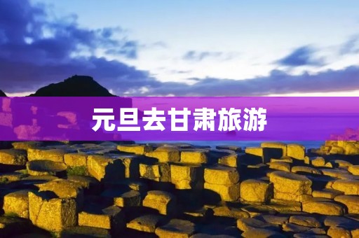 元旦去甘肃旅游