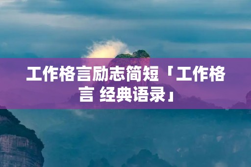 工作格言励志简短「工作格言 经典语录」