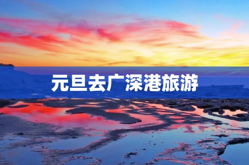 元旦去广深港旅游