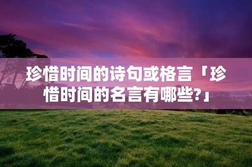 珍惜时间的诗句或格言「珍惜时间的名言有哪些?」 珍惜时间的诗句或格言「珍惜时间的名言有哪些?」