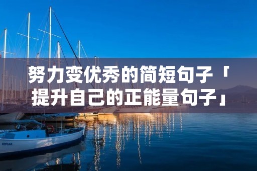 努力变优秀的简短句子「提升自己的正能量句子」