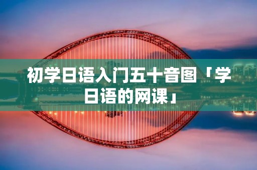 初学日语入门五十音图「学日语的网课」