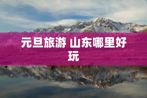 元旦旅游 山东哪里好玩