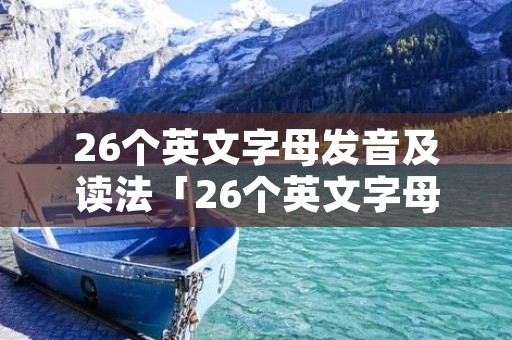 26个英文字母发音及读法「26个英文字母发音及读法苏苏」