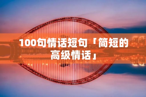 100句情话短句「简短的高级情话」