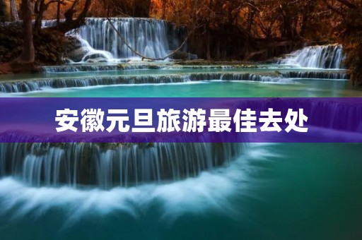 安徽元旦旅游最佳去处