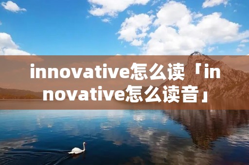 innovative怎么读「innovative怎么读音」
