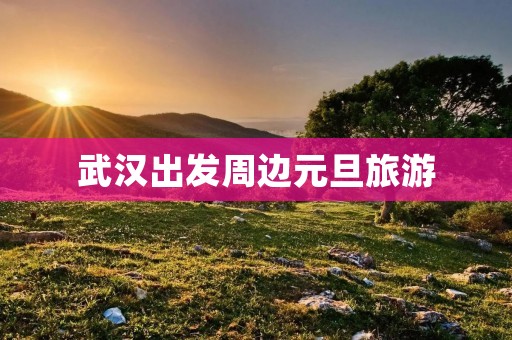 武汉出发周边元旦旅游