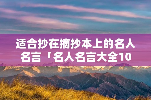 适合抄在摘抄本上的名人名言「名人名言大全100000句超短的」 适合抄在摘抄本上的名人名言「名人名言大全100000句超短的」