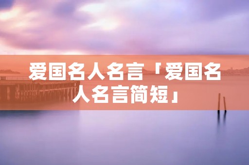 爱国名人名言「爱国名人名言简短」
