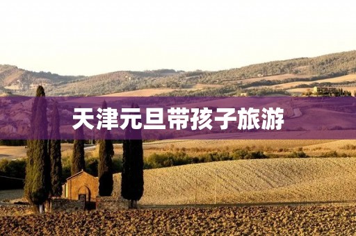 天津元旦带孩子旅游