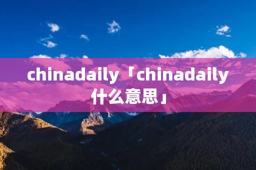 chinadaily「chinadaily什么意思」