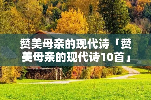 赞美母亲的现代诗「赞美母亲的现代诗10首」
