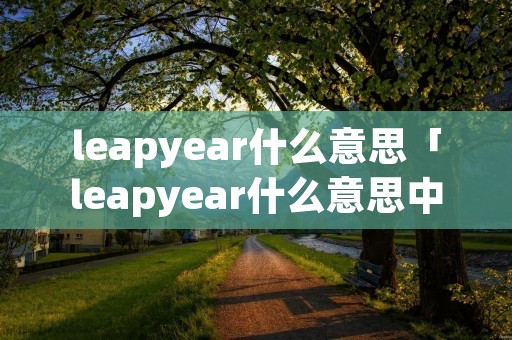 leapyear什么意思「leapyear什么意思中文」 leapyear什么意思「leapyear什么意思中文」