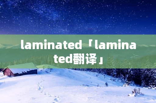 laminated「laminated翻译」 laminated「laminated翻译」