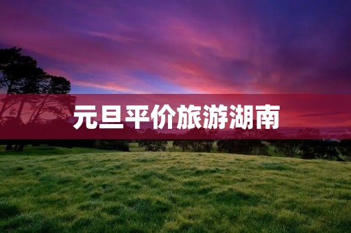 元旦平价旅游湖南
