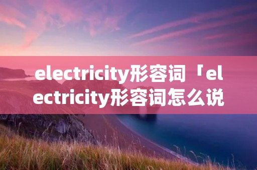electricity形容词「electricity形容词怎么说」
