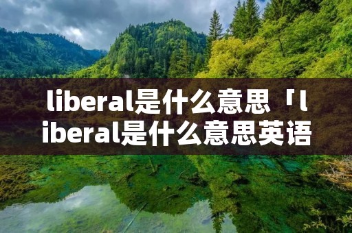 liberal是什么意思「liberal是什么意思英语翻译」