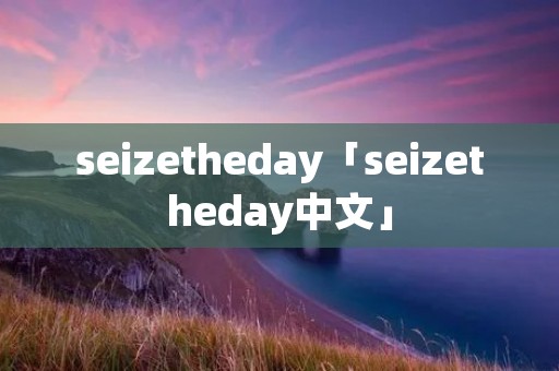 seizetheday「seizetheday中文」 seizetheday「seizetheday中文」