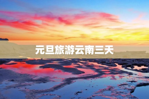 元旦旅游云南三天