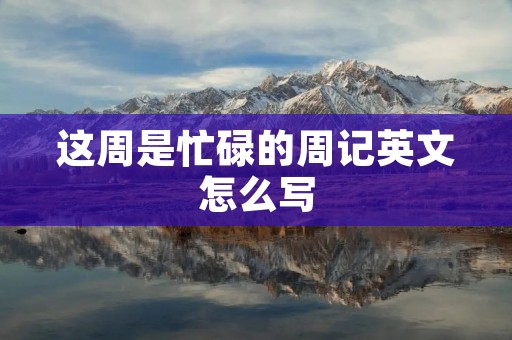 这周是忙碌的周记英文怎么写