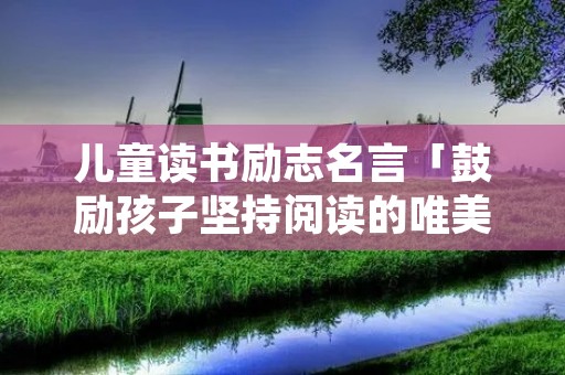 儿童读书励志名言「鼓励孩子坚持阅读的唯美句子」