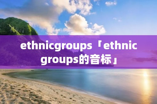 ethnicgroups「ethnicgroups的音标」 ethnicgroups「ethnicgroups的音标」