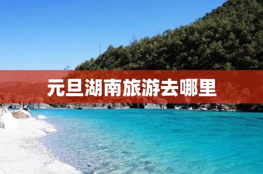 元旦湖南旅游去哪里