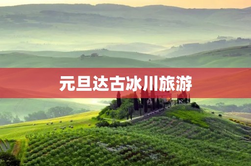 元旦达古冰川旅游