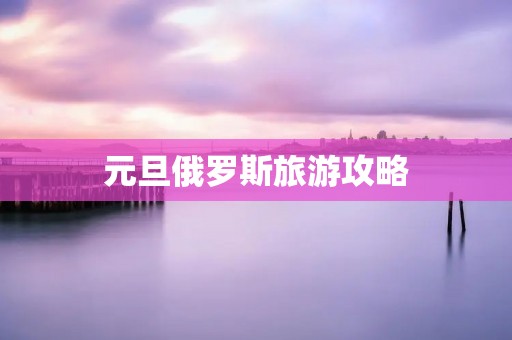 元旦俄罗斯旅游攻略