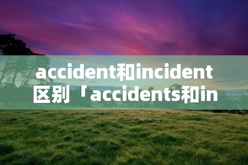 accident和incident区别「accidents和incidents的区别」 accident和incident区别「accidents和incidents的区别」