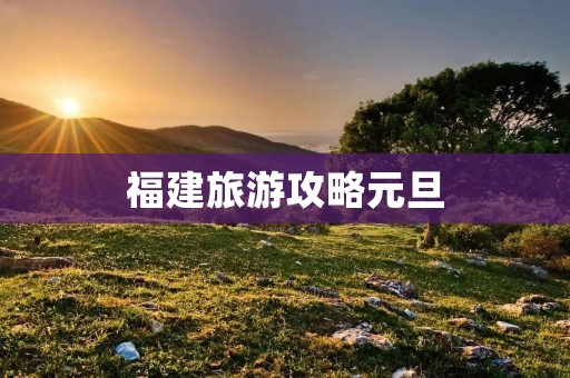 福建旅游攻略元旦