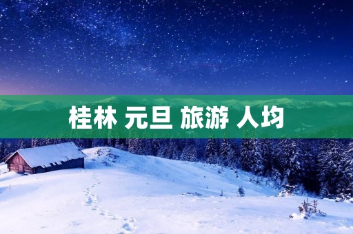 桂林 元旦 旅游 人均
