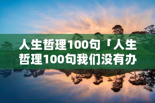 人生哲理100句「人生哲理100句我们没有办法改变生活」