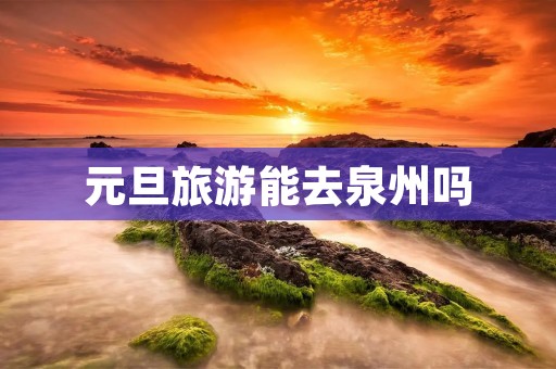 元旦旅游能去泉州吗