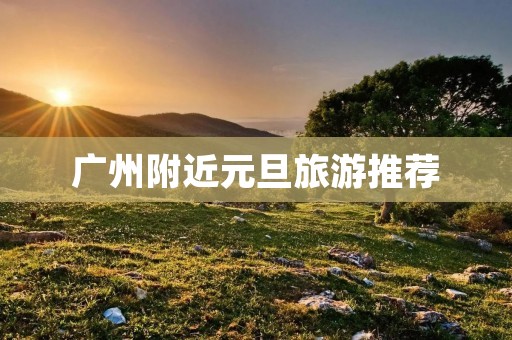 广州附近元旦旅游推荐