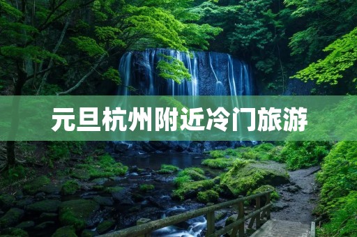 元旦杭州附近冷门旅游