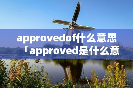 approvedof什么意思「approved是什么意思中文」