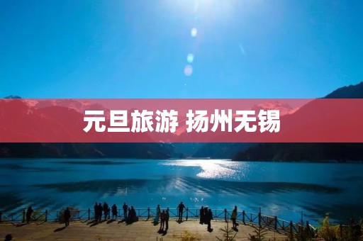 元旦旅游 扬州无锡