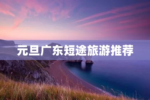 元旦广东短途旅游推荐